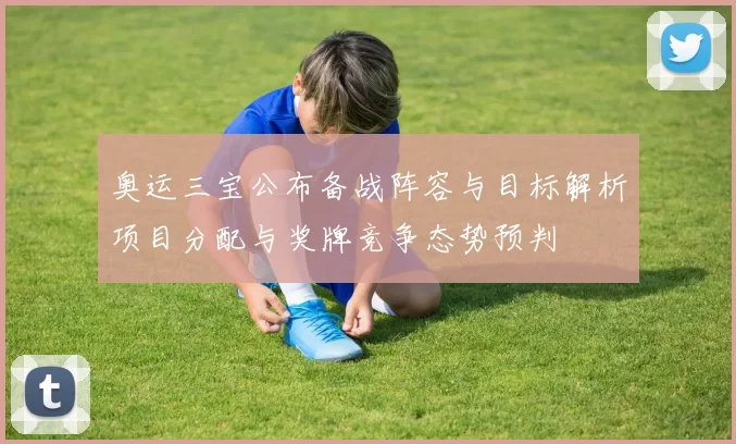 奥运三宝公布备战阵容与目标解析项目分配与奖牌竞争态势预判