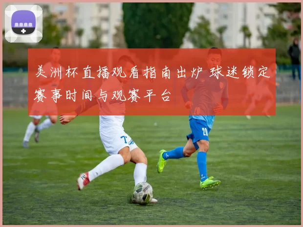 美洲杯直播观看指南出炉 球迷锁定赛事时间与观赛平台