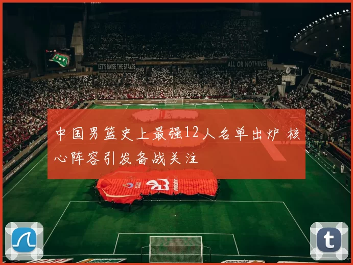中国男篮史上最强12人名单出炉 核心阵容引发备战关注