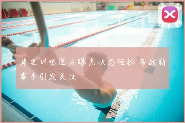 库里训练图片曝光状态轻松 备战新赛季引发关注