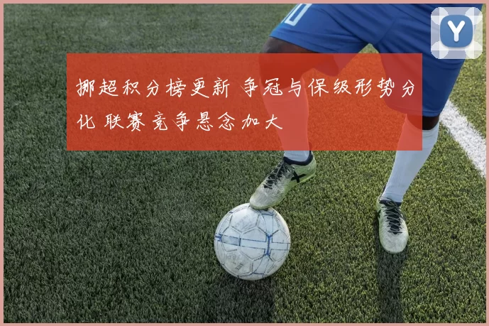 挪超积分榜更新 争冠与保级形势分化 联赛竞争悬念加大