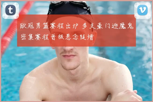 欧冠男篮赛程出炉 多支豪门迎魔鬼密集赛程晋级悬念陡增