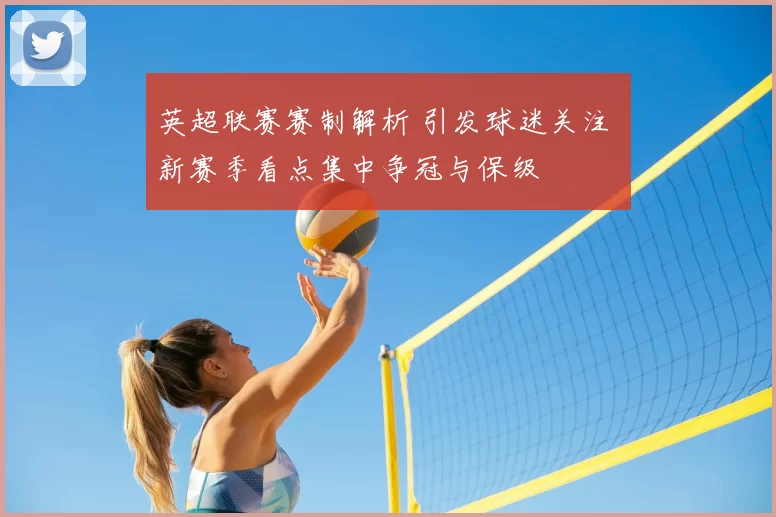 英超联赛赛制解析 引发球迷关注 新赛季看点集中争冠与保级