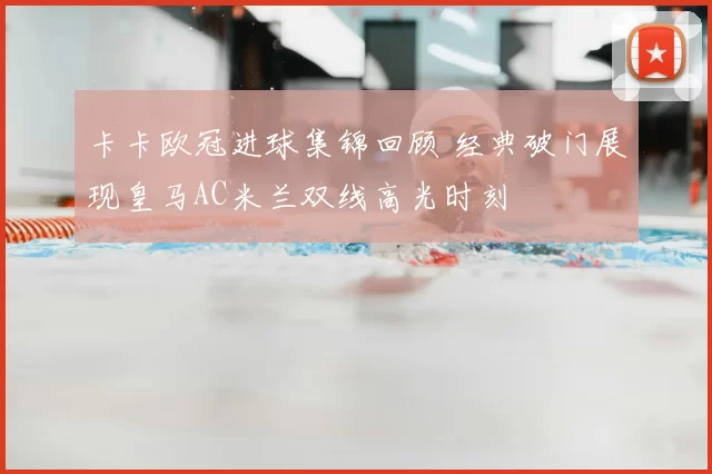 卡卡欧冠进球集锦回顾 经典破门展现皇马AC米兰双线高光时刻