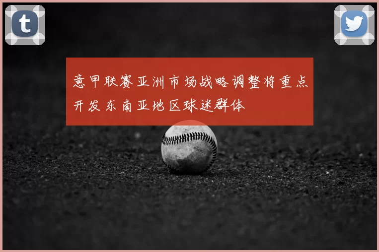 意甲联赛亚洲市场战略调整将重点开发东南亚地区球迷群体