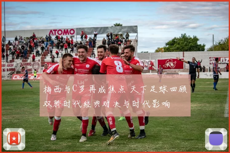 梅西与C罗再成焦点 天下足球回顾双骄时代经典对决与时代影响