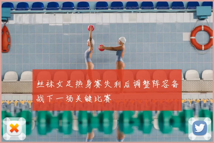 丝袜女足热身赛失利后调整阵容备战下一场关键比赛