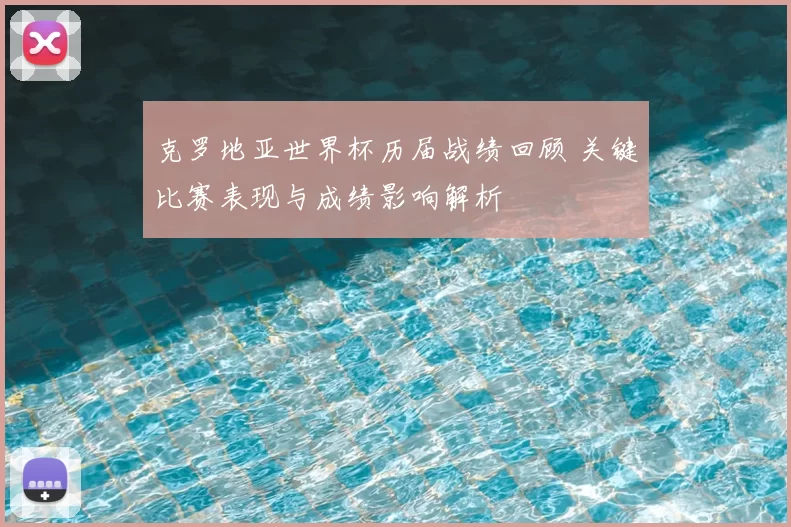 克罗地亚世界杯历届战绩回顾 关键比赛表现与成绩影响解析