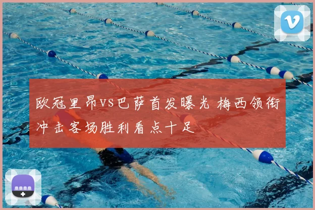 欧冠里昂vs巴萨首发曝光 梅西领衔冲击客场胜利看点十足