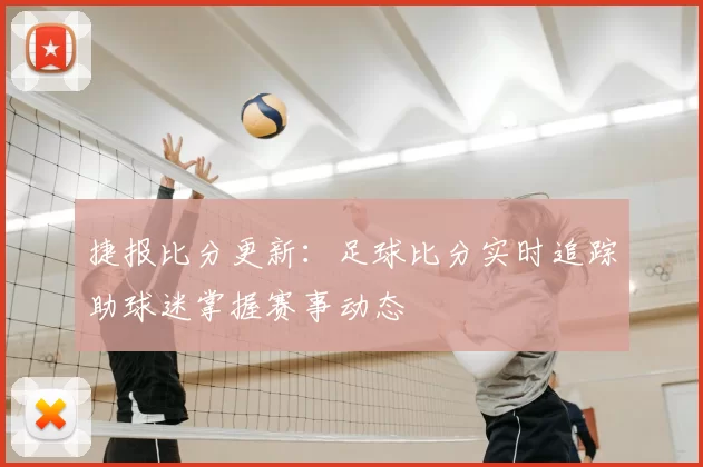 捷报比分更新：足球比分实时追踪助球迷掌握赛事动态