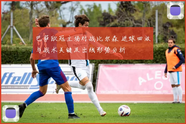 巴萨欧冠主场对战比尔森 进球回放与战术关键及出线形势分析