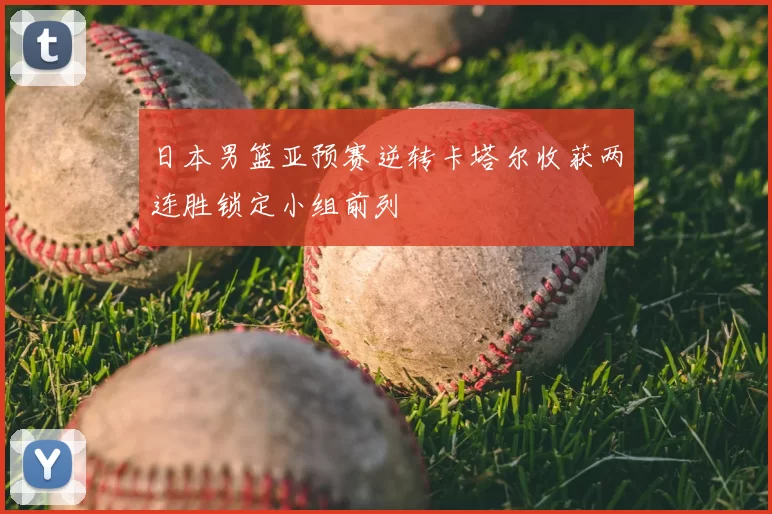 日本男篮亚预赛逆转卡塔尔收获两连胜锁定小组前列