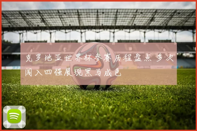 克罗地亚世界杯参赛历程盘点 多次闯入四强展现黑马成色
