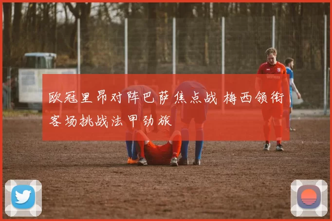 欧冠里昂对阵巴萨焦点战 梅西领衔客场挑战法甲劲旅