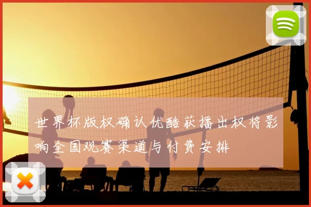 世界杯版权确认优酷获播出权将影响全国观赛渠道与付费安排