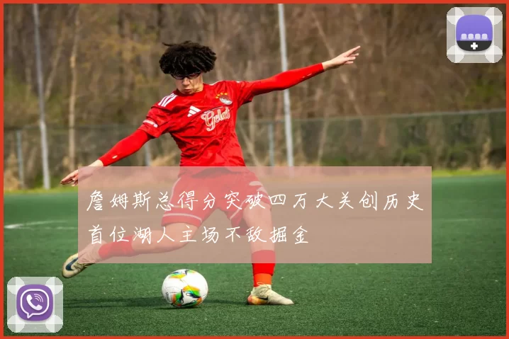 詹姆斯总得分突破四万大关创历史首位湖人主场不敌掘金