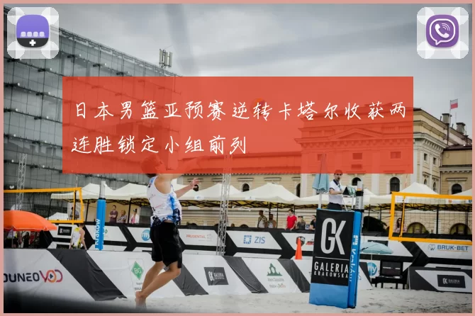 日本男篮亚预赛逆转卡塔尔收获两连胜锁定小组前列