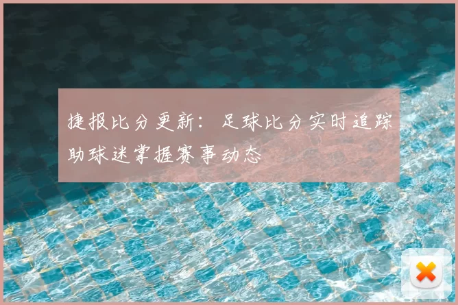 捷报比分更新：足球比分实时追踪助球迷掌握赛事动态