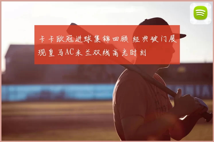 卡卡欧冠进球集锦回顾 经典破门展现皇马AC米兰双线高光时刻